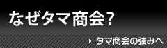 なぜタマ商会？ タマ商会の強みへ